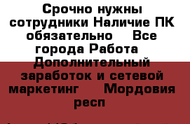 Срочно нужны сотрудники.Наличие ПК обязательно! - Все города Работа » Дополнительный заработок и сетевой маркетинг   . Мордовия респ.